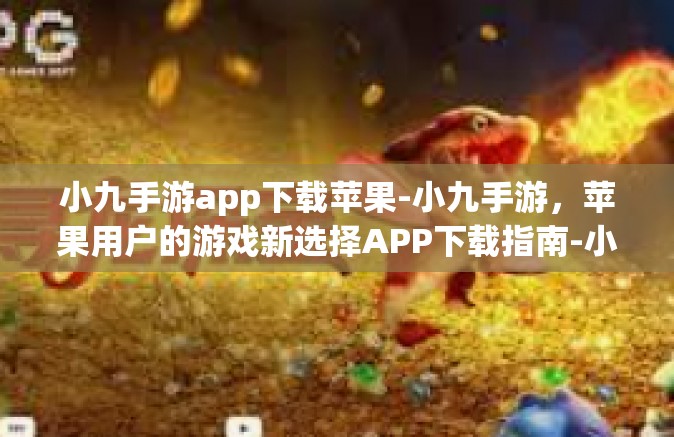 小九手游app下载苹果-小九手游，苹果用户的游戏新选择APP下载指南-小九手游app下载苹果