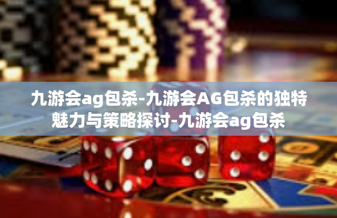 九游会ag包杀-九游会AG包杀的独特魅力与策略探讨-九游会ag包杀