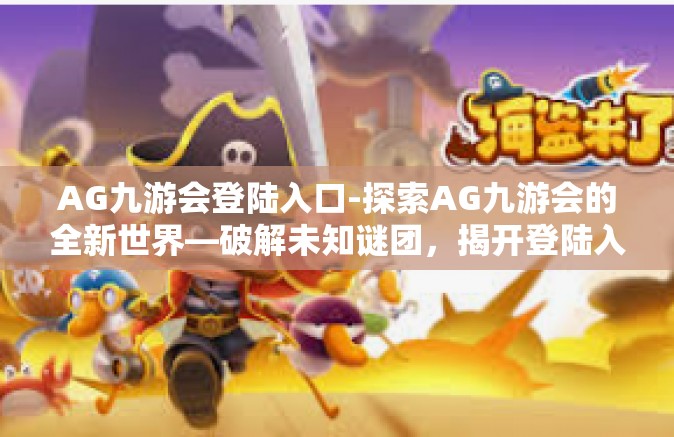 AG九游会登陆入口-探索AG九游会的全新世界—破解未知谜团，揭开登陆入口的神秘面纱-AG九游会登陆入口