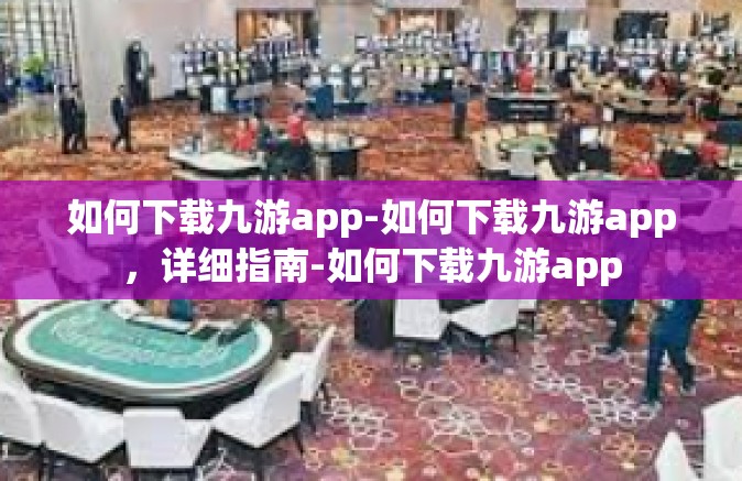 如何下载九游app-如何下载九游app，详细指南-如何下载九游app