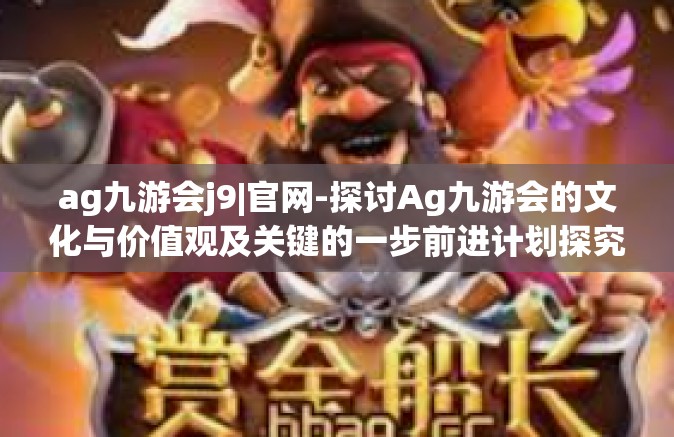 ag九游会j9|官网-探讨Ag九游会的文化与价值观及关键的一步前进计划探究深度体验之旅—官网之旅-ag九游会j9|官网