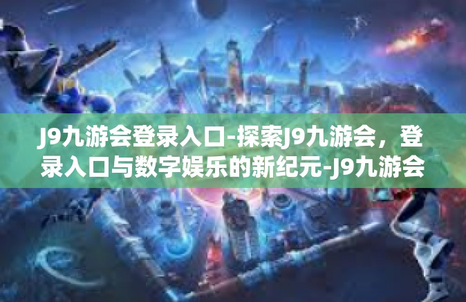 J9九游会登录入口-探索J9九游会，登录入口与数字娱乐的新纪元-J9九游会登录入口