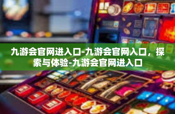 九游会官网进入口-九游会官网入口，探索与体验-九游会官网进入口
