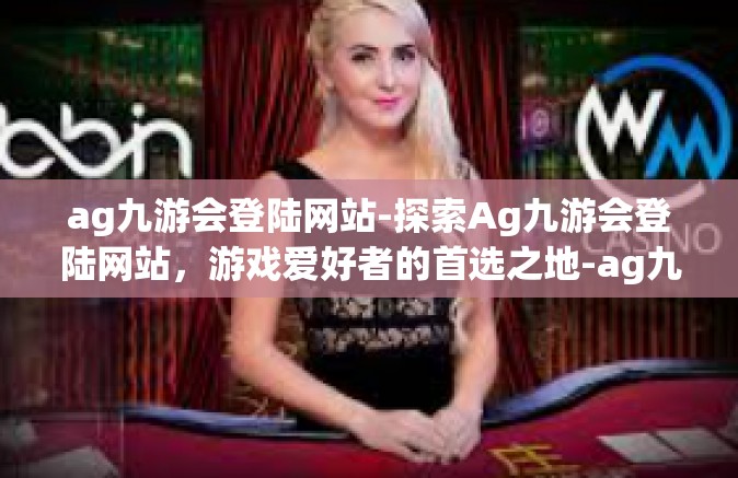 ag九游会登陆网站-探索Ag九游会登陆网站，游戏爱好者的首选之地-ag九游会登陆网站
