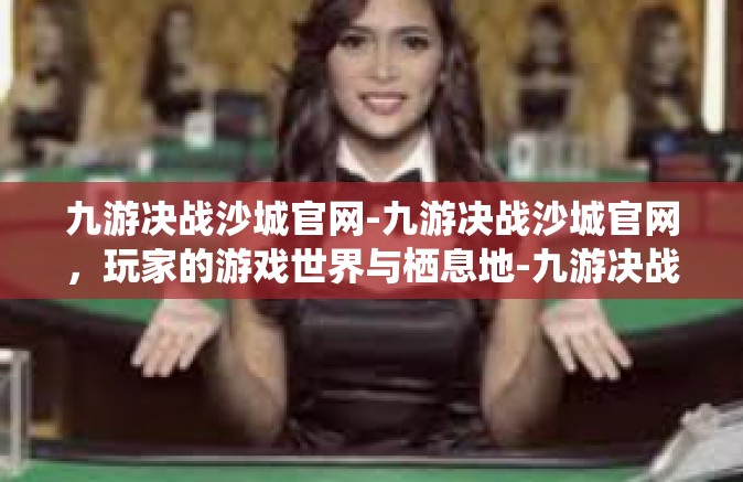 九游决战沙城官网-九游决战沙城官网，玩家的游戏世界与栖息地-九游决战沙城官网