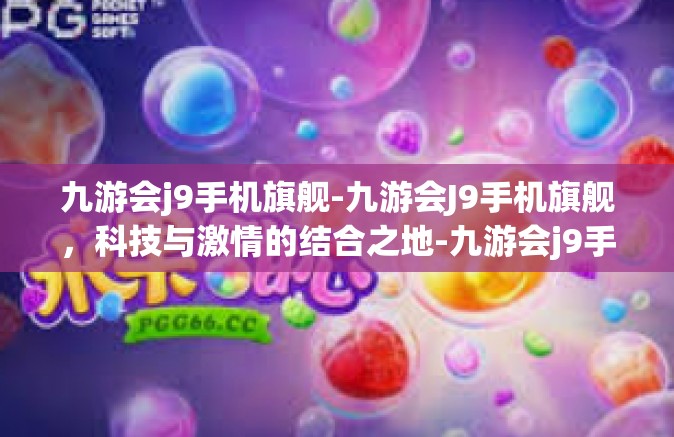 九游会j9手机旗舰-九游会J9手机旗舰，科技与激情的结合之地-九游会j9手机旗舰