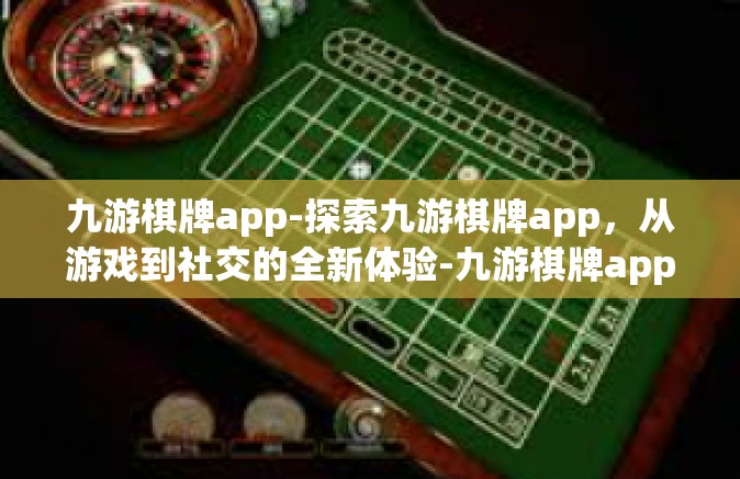 九游棋牌app-探索九游棋牌app，从游戏到社交的全新体验-九游棋牌app