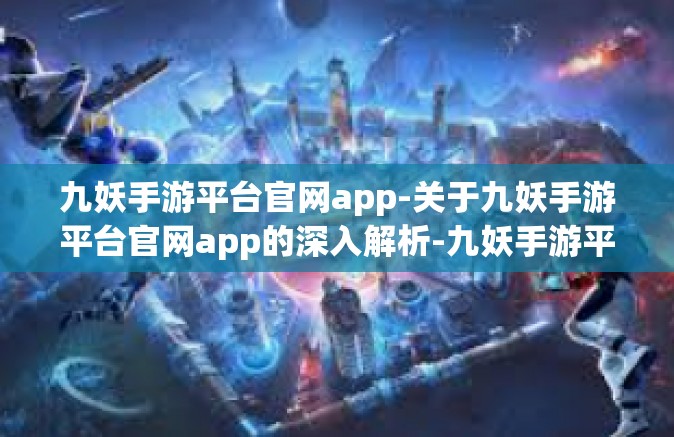 九妖手游平台官网app-关于九妖手游平台官网app的深入解析-九妖手游平台官网app