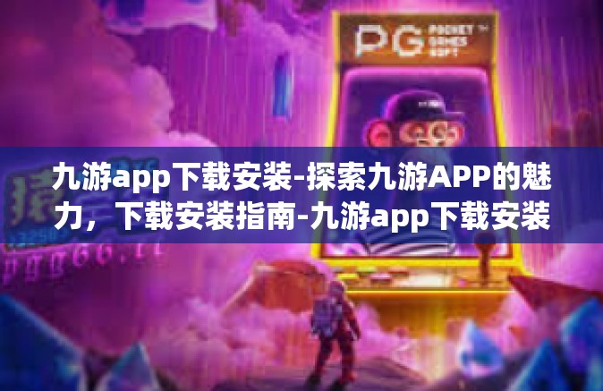 九游app下载安装-探索九游APP的魅力，下载安装指南-九游app下载安装