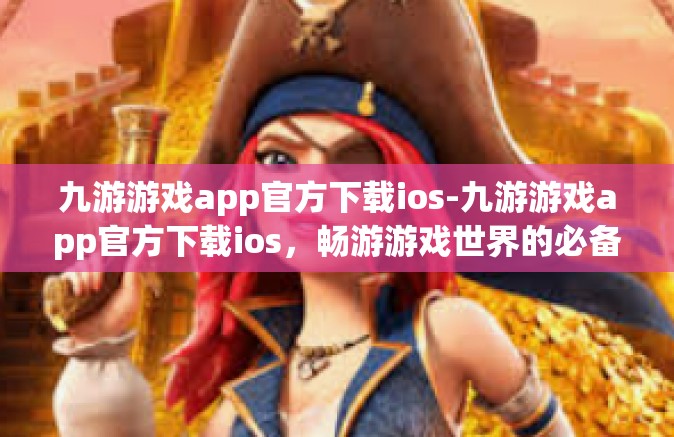 九游游戏app官方下载ios-九游游戏app官方下载ios，畅游游戏世界的必备神器-九游游戏app官方下载ios