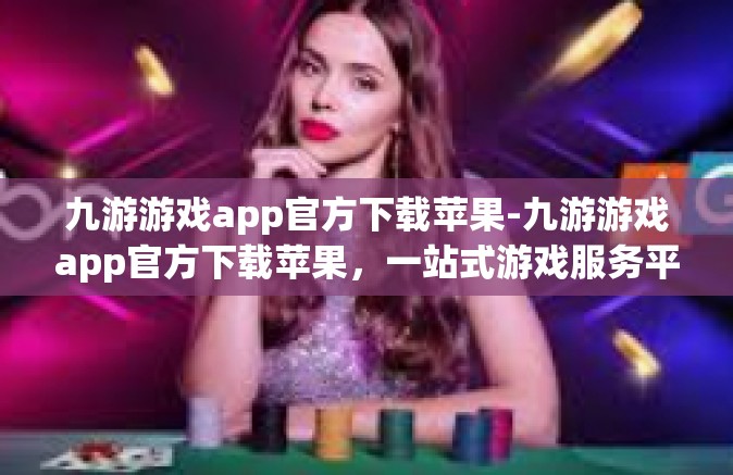 九游游戏app官方下载苹果-九游游戏app官方下载苹果，一站式游戏服务平台，轻松开启你的游戏人生-九游游戏app官方下载苹果