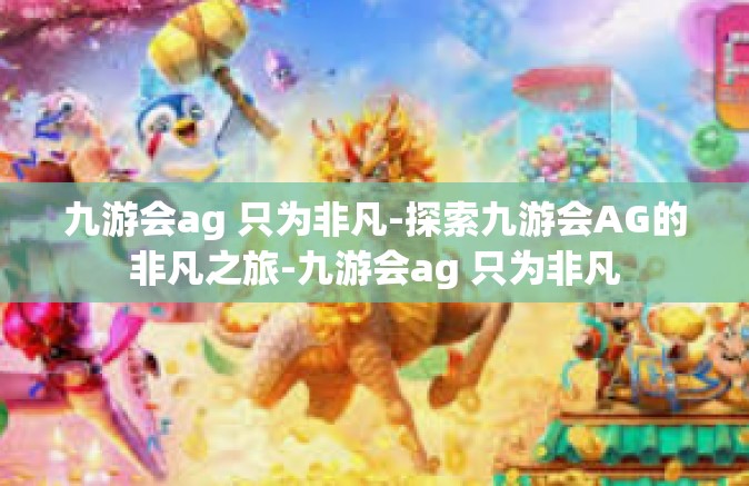 九游会ag 只为非凡-探索九游会AG的非凡之旅-九游会ag 只为非凡