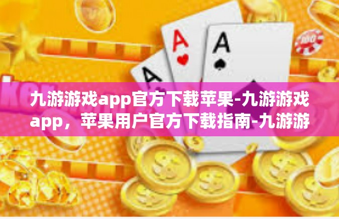 九游游戏app官方下载苹果-九游游戏app，苹果用户官方下载指南-九游游戏app官方下载苹果