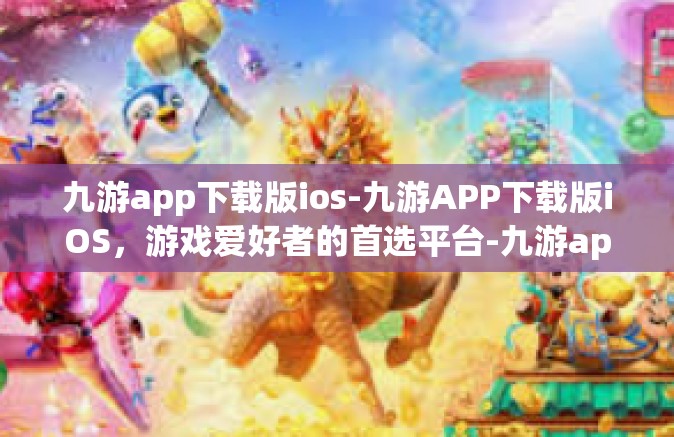 九游app下载版ios-九游APP下载版iOS，游戏爱好者的首选平台-九游app下载版ios