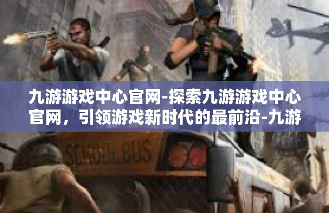 九游游戏中心官网-探索九游游戏中心官网，引领游戏新时代的最前沿-九游游戏中心官网