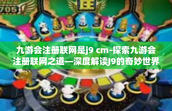 九游会注册联网是j9 cm-探索九游会注册联网之道—深度解读J9的奇妙世界与网游关联-九游会注册联网是j9 cm