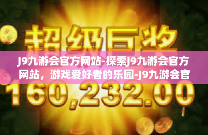 J9九游会官方网站-探索J9九游会官方网站，游戏爱好者的乐园-J9九游会官方网站