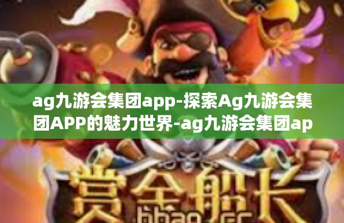 ag九游会集团app-探索Ag九游会集团APP的魅力世界-ag九游会集团app