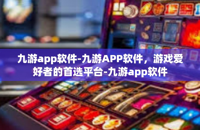 九游app软件-九游APP软件，游戏爱好者的首选平台-九游app软件