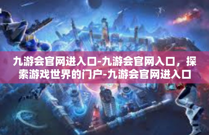 九游会官网进入口-九游会官网入口，探索游戏世界的门户-九游会官网进入口
