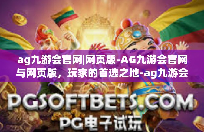 ag九游会官网|网页版-AG九游会官网与网页版，玩家的首选之地-ag九游会官网|网页版