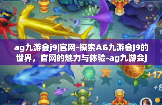 ag九游会j9|官网-探索AG九游会J9的世界，官网的魅力与体验-ag九游会j9|官网