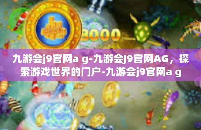 九游会j9官网a g-九游会J9官网AG，探索游戏世界的门户-九游会j9官网a g