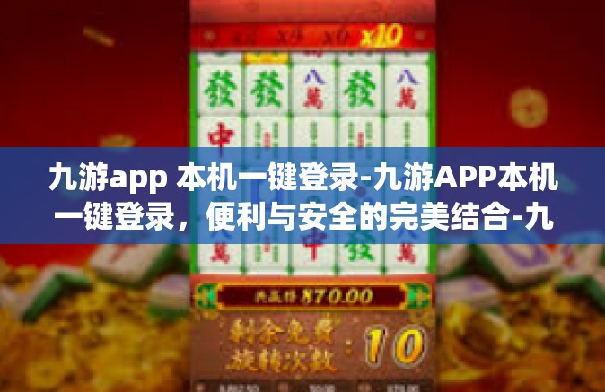 九游app 本机一键登录-九游APP本机一键登录，便利与安全的完美结合-九游app 本机一键登录
