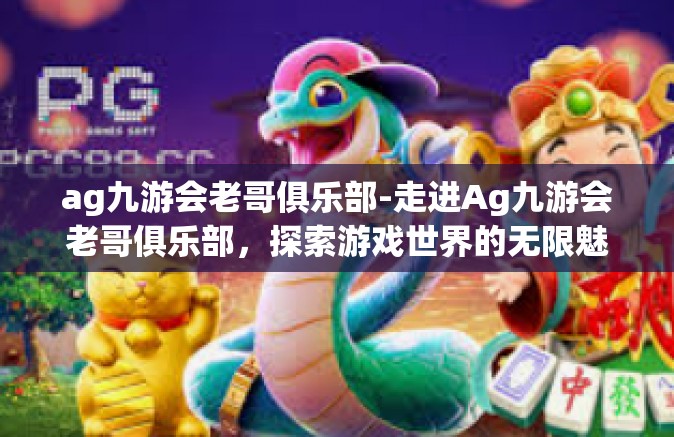 ag九游会老哥俱乐部-走进Ag九游会老哥俱乐部，探索游戏世界的无限魅力-ag九游会老哥俱乐部
