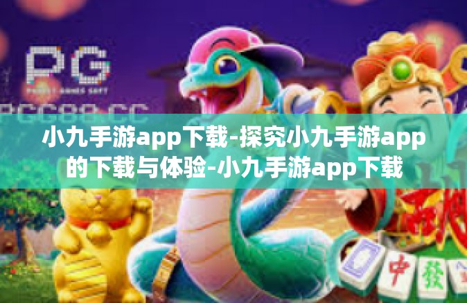 小九手游app下载-探究小九手游app的下载与体验-小九手游app下载