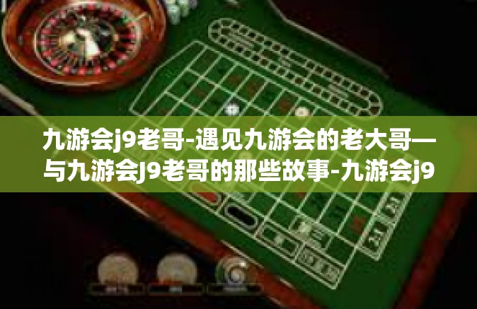 九游会j9老哥-遇见九游会的老大哥—与九游会J9老哥的那些故事-九游会j9老哥