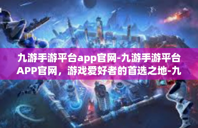 九游手游平台app官网-九游手游平台APP官网，游戏爱好者的首选之地-九游手游平台app官网