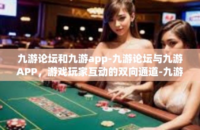 九游论坛和九游app-九游论坛与九游APP，游戏玩家互动的双向通道-九游论坛和九游app