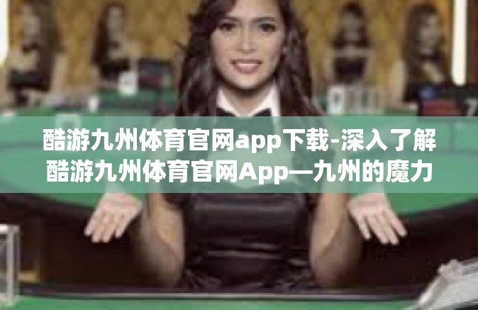 酷游九州体育官网app下载-深入了解酷游九州体育官网App—九州的魔力从这里出发-酷游九州体育官网app下载