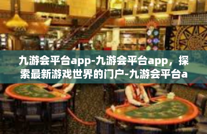 九游会平台app-九游会平台app，探索最新游戏世界的门户-九游会平台app