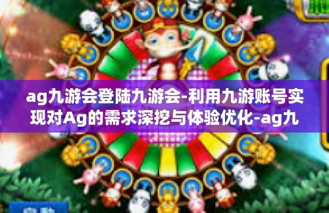 ag九游会登陆九游会-利用九游账号实现对Ag的需求深挖与体验优化-ag九游会登陆九游会