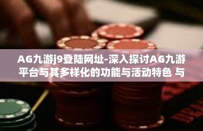AG九游j9登陆网址-深入探讨AG九游平台与其多样化的功能与活动特色 与不同种类用户体验形成的因素分析-AG九游j9登陆网址