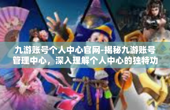 九游账号个人中心官网-揭秘九游账号管理中心，深入理解个人中心的独特功能与便利性-九游账号个人中心官网