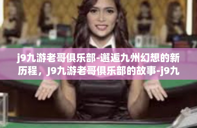 j9九游老哥俱乐部-邂逅九州幻想的新历程，J9九游老哥俱乐部的故事-j9九游老哥俱乐部
