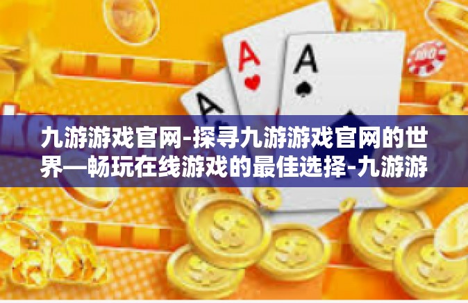 九游游戏官网-探寻九游游戏官网的世界—畅玩在线游戏的最佳选择-九游游戏官网