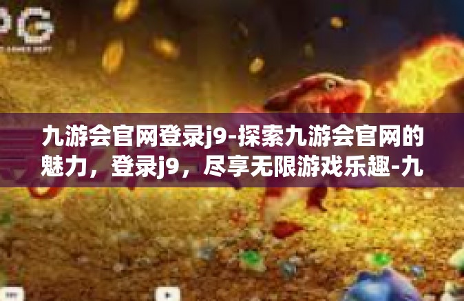 九游会官网登录j9-探索九游会官网的魅力，登录j9，尽享无限游戏乐趣-九游会官网登录j9