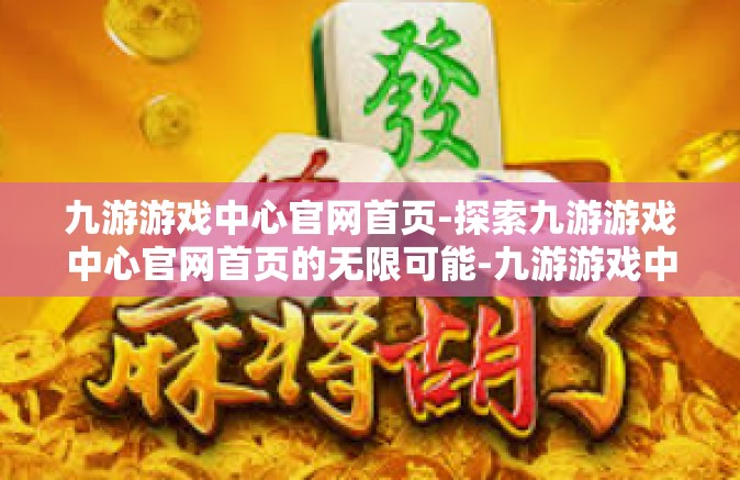 九游游戏中心官网首页-探索九游游戏中心官网首页的无限可能-九游游戏中心官网首页
