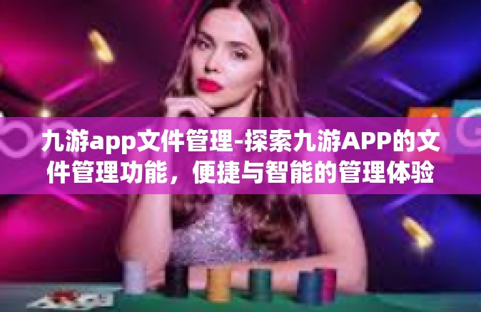 九游app文件管理-探索九游APP的文件管理功能，便捷与智能的管理体验-九游app文件管理