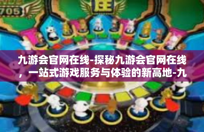 九游会官网在线-探秘九游会官网在线，一站式游戏服务与体验的新高地-九游会官网在线