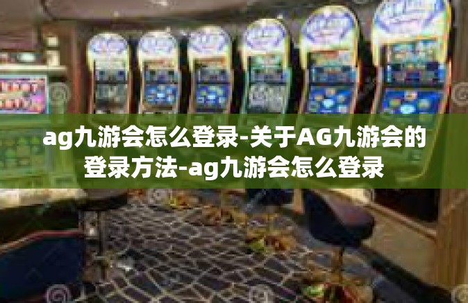 ag九游会怎么登录-关于AG九游会的登录方法-ag九游会怎么登录