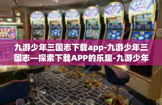 九游少年三国志下载app-九游少年三国志—探索下载APP的乐趣-九游少年三国志下载app