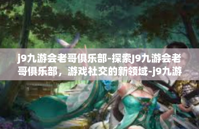 j9九游会老哥俱乐部-探索J9九游会老哥俱乐部，游戏社交的新领域-j9九游会老哥俱乐部