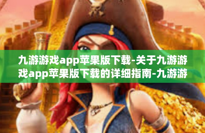 九游游戏app苹果版下载-关于九游游戏app苹果版下载的详细指南-九游游戏app苹果版下载