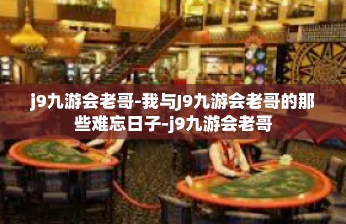 j9九游会老哥-我与J9九游会老哥的那些难忘日子-j9九游会老哥