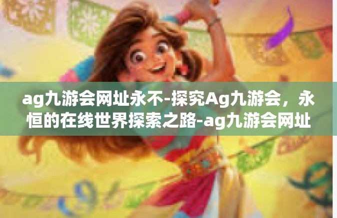 ag九游会网址永不-探究Ag九游会，永恒的在线世界探索之路-ag九游会网址永不